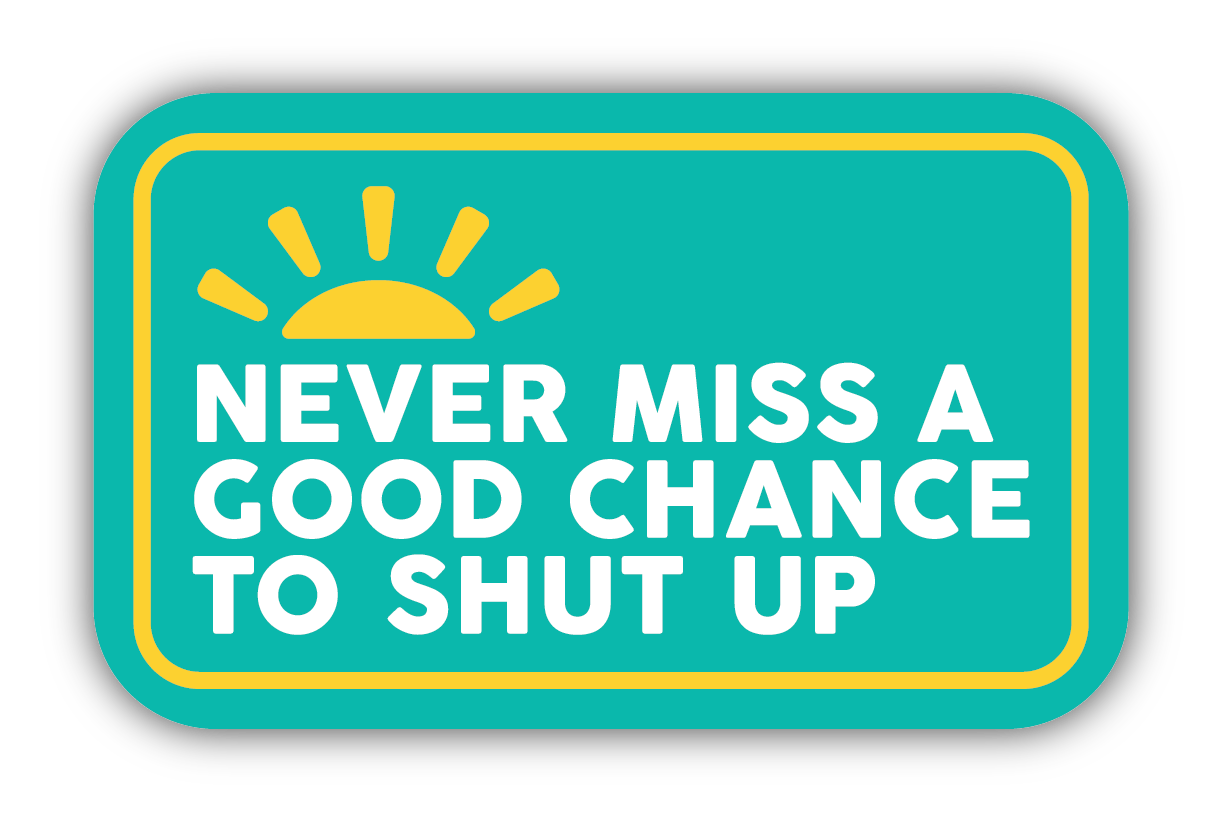 NEVER MISS A GOOD CHANCE TO SHUT UP