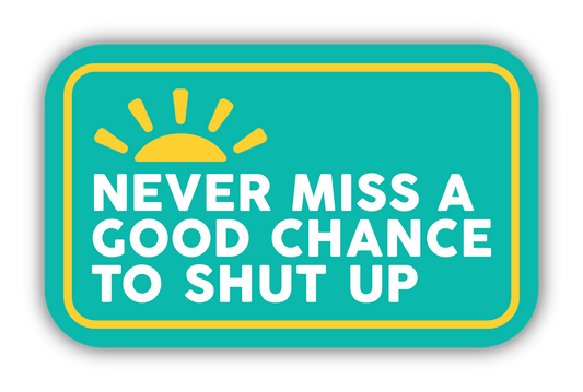 NEVER MISS A GOOD CHANCE TO SHUT UP