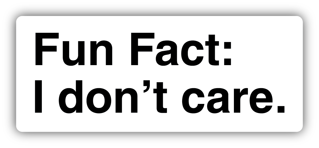 FUN FACT I DON'T CARE